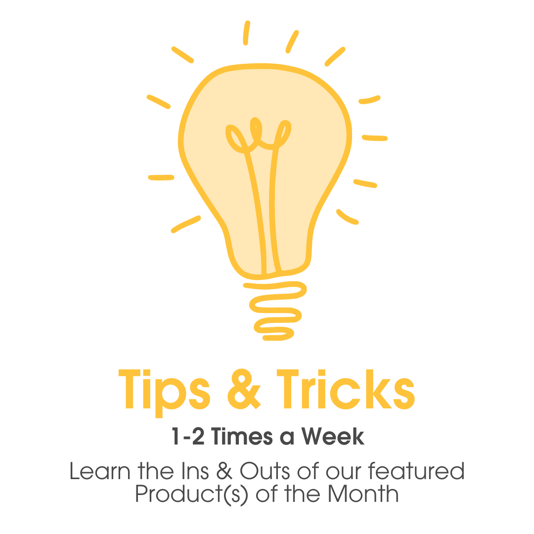 Tips & Tricks emails are sent 1-2 times a week - Learn the Ins & Outs of our featured product(s) of the month!